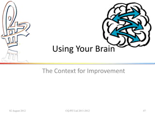 Using Your Brain

                 The Context for Improvement




02 August 2012          ©Q:PIT Ltd 2011-2012   47
 