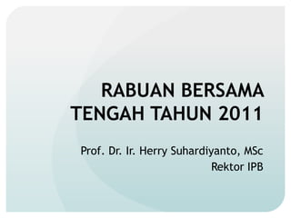 RABUAN BERSAMA
TENGAH TAHUN 2011
Prof. Dr. Ir. Herry Suhardiyanto, MSc
                            Rektor IPB
 