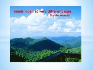 Minds ripen at very different ages.
Stevie Wonder
 
