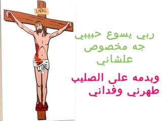 ‫ربي يسوع حبيبي‬
 ‫جه مخصوص‬
    ‫علشاني‬
‫وبدمه على الصليب‬
   ‫طهرني وفداني‬
 