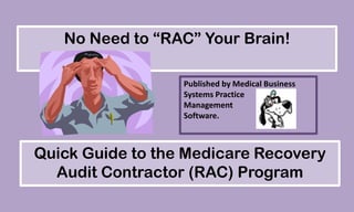 No Need to “RAC” Your Brain!
Published by Medical Business
Systems Practice
Management
Software.

Quick Guide to the Medicare Recovery
Audit Contractor (RAC) Program

 