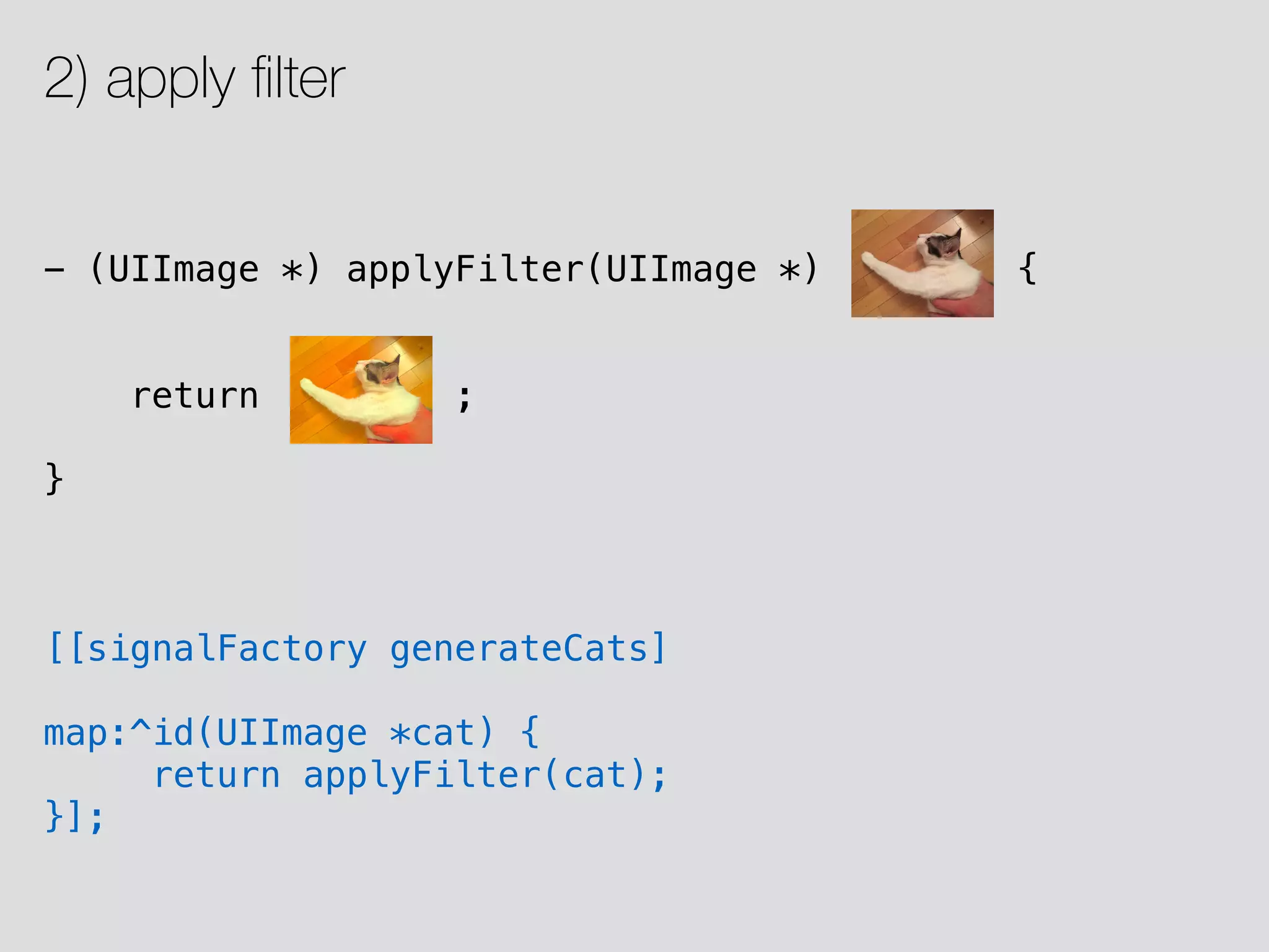 - (UIImage *) applyFilter(UIImage *) { return ; } [[signalFactory generateCats] map:^id(UIImage *cat) { return applyFilter(cat); }]; 2) apply ﬁlter 