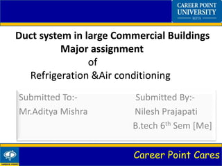 Career Point Cares
Duct system in large Commercial Buildings
Major assignment
of
Refrigeration &Air conditioning
Submitted To:- Submitted By:-
Mr.Aditya Mishra Nilesh Prajapati
B.tech 6th Sem [Me]
 