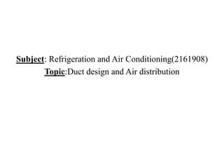 Subject: Refrigeration and Air Conditioning(2161908)
Topic:Duct design and Air distribution
 