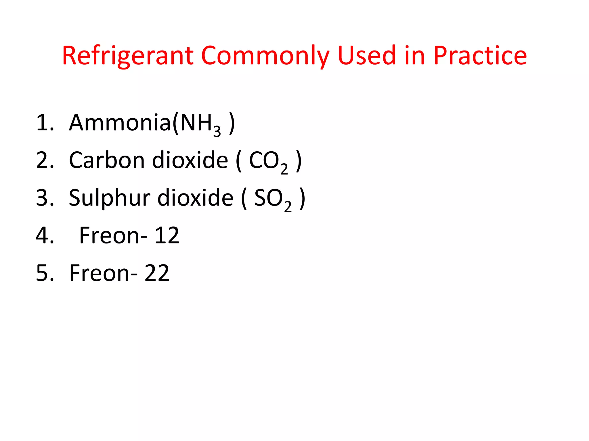Refrigerant Commonly Used in Practice
1. Ammonia(NH3 )
2. Carbon dioxide ( CO2 )
3. Sulphur dioxide ( SO2 )
4. Freon- 12
5. Freon- 22
 