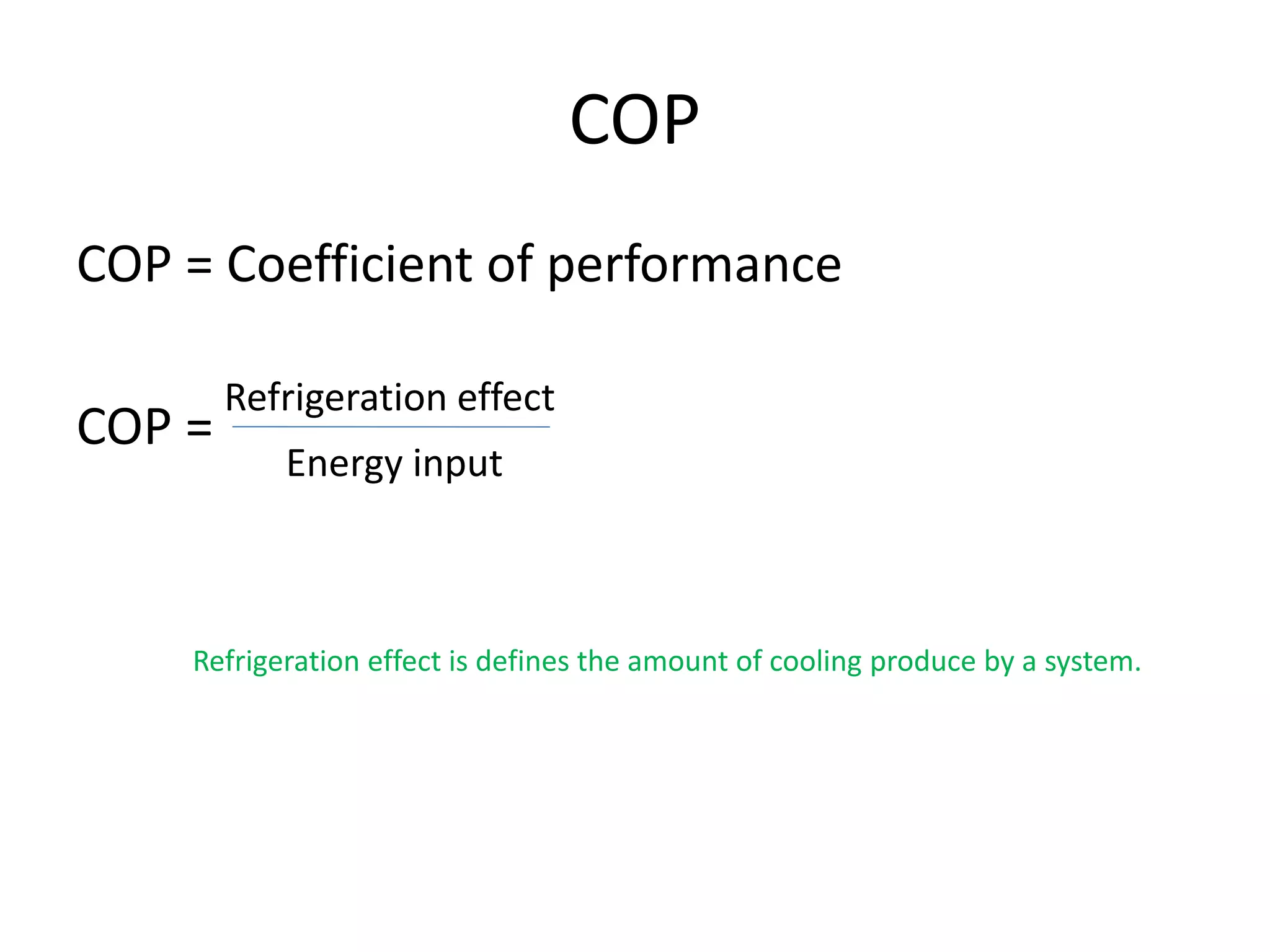 COP
COP = Coefficient of performance
COP =
Refrigeration effect
Energy input
Refrigeration effect is defines the amount of cooling produce by a system.
 
