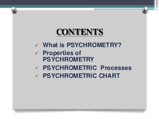CONTENTS
 What is PSYCHROMETRY?
 Properties of
PSYCHROMETRY
 PSYCHROMETRIC Processes
 PSYCHROMETRIC CHART
 