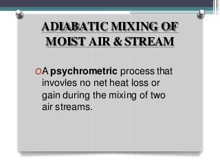 ADIABATIC MIXING OF
MOIST AIR &STREAM
OA psychrometric process that
invovles no net heat loss or
gain during the mixing of two
air streams.
 