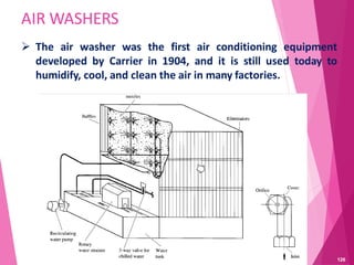 AIR WASHERS
 The air washer was the first air conditioning equipment
developed by Carrier in 1904, and it is still used today to
humidify, cool, and clean the air in many factories.
126
 