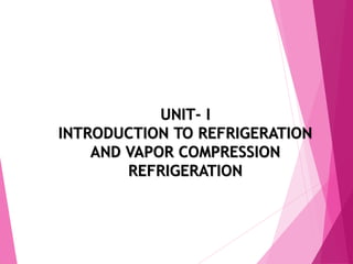 UNIT- I
INTRODUCTION TO REFRIGERATION
AND VAPOR COMPRESSION
REFRIGERATION
 