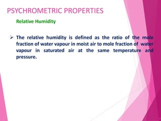 PSYCHROMETRIC PROPERTIES
81
Relative Humidity
 The relative humidity is defined as the ratio of the mole
fraction of water vapour in moist air to mole fraction of water
vapour in saturated air at the same temperature and
pressure.
 