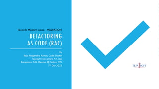 REFACTORING
AS CODE (RAC)
By
Raja Nagendra Kumar, Code Doctor
TejaSoft Innovations Pvt. Ltd.
Bangalore JUG Meetup @ Sabre, ITPL
7th Oct 2023
Towards Modern Java : MIGRATION
 