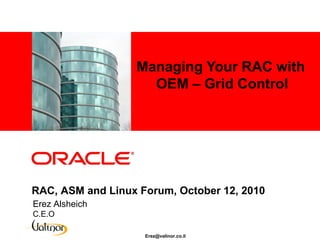 Managing Your RAC with
    <Insert Picture Here>
                              OEM – Grid Control




RAC, ASM and Linux Forum, October 12, 2010
Erez Alsheich
C.E.O

                             Erez@valinor.co.il
 
