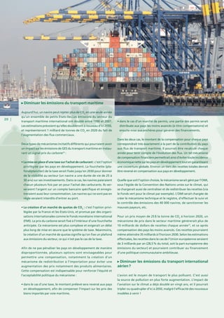 20 |
Diminuer les émissions du transport maritime
Aujourd’hui, un navire peut rejeter plus de CO2
en une seule année
qu’un ensemble de petits Etats-îles.Les émissions du secteur du
transport maritime international ont doublé entre 1990 et 2007.
Les estimations prévoient qu’elles doubleront à nouveau d’ici 2050,
et représenteront 1 milliard de tonnes de CO2
en 2020 du fait de
l’augmentation des flux commerciaux.
Deux types de mécanismes incitatifs différents qui pourraient avoir
un impact sur les émissions de GES du transport maritime en instau-
rant un signal prix du carbone24
 :
• La mise en place d’une taxe sur l’achat de carburant : c’est l’option
privilégiée par les pays en développement. La fourchette (pla-
fond/plancher) de la taxe serait fixée jusqu’en 2030 pour donner
de la visibilité au secteur (un navire a une durée de vie de 25 à
30 ans) sur ses investissements. Dans ce cas, les navires paieraient
chacun plusieurs fois par an pour l’achat des carburants. Ils ver-
seraient l’argent sur un compte bancaire spécifique et enregis-
treraient aussi leur consommation. Les navires qui ne sont pas en
règle seraient interdits d’entrer au port.
• La création d’un marché de quotas de CO2
 : c’est l’option privi-
légiée par la France et les Etats-Unis, et promue par des organi-
sations internationales comme le Fonds monétaire international
(FMI). Le prix du carbone serait fixé à l’intérieur d’une fourchette
anticipée. Ce mécanisme est plus complexe et exigerait un délai
plus long de mise en œuvre que le système de taxe. Néanmoins,
la création d’un marché de quotas signifie qu’on fixe un plafond
aux émissions du secteur, ce qui n’est pas le cas de la taxe.
Afin de ne pas pénaliser les pays en développement de manière
disproportionnée, plusieurs options sont envisageables pour
permettre une compensation, notamment la création d’un
mécanisme de redistribution à l’importation pour éviter une
augmentation des prix notamment des produits alimentaires.
Cette compensation est indispensable pour renforcer l’équité et
l’acceptabilité politique du mécanisme :
• dans le cas d’une taxe, le montant prélevé sera reversé aux pays
en développement, afin de compenser l’impact sur les prix des
biens importés par voie maritime,
• dans le cas d’un marché de permis, une partie des permis serait
distribuée aux pays les moins avancés (à titre compensatoire) et
ensuite mise aux enchères pour générer des financements.
Dans les deux cas, le montant de la compensation pour chaque pays
correspondrait très exactement à la part de la contribution du pays
aux flux de transport maritime. Il pourrait être recalculé chaque
année pour tenir compte de l’évolution des flux. Un tel mécanisme
decompensationfinancièrepermettraitainsid’évitertouteincidence
économiquenettesurlespaysendéveloppementtoutengarantissant
une couverture globale. Environ un tiers des recettes totales devrait
être reversé en compensation aux pays en développement.
Quelle que soit l’option choisie, le mécanisme serait géré par l’OMI,
sous l’égide de la Convention des Nations unies sur le climat, qui
se chargerait aussi de centraliser et de redistribuer les recettes (via
le Fonds vert pour le climat par exemple). L’OMI serait chargée de
créer le mécanisme technique et le registre, d’effectuer le suivi et
le contrôle des émissions des 40 000 navires, de sanctionner les
mauvais payeurs, etc.
Pour un prix moyen de 25 $ la tonne de CO2
à horizon 2020, un
mécanisme de prix dans le secteur maritime génèrerait plus de
10 milliards de dollars de recettes chaque année25
, et ce après
compensation des pays les moins avancés. Ces recettes pourraient
même atteindre 35 milliards à l’horizon 2030. Selon les estimations
effectuées, les recettes dans le cas de l’Union européenne seraient
de 3 milliards par an (28,5 % du total, soit la part européenne des
émissions du secteur) et pourraient contribuer au financement
d’une politique communautaire ambitieuse.
Diminuer les émissions du transport international
aérien ?
L’avion est le moyen de transport le plus polluant. C’est aussi
la source de pollution en plus forte augmentation. L’impact de
l’aviation sur le climat a déjà doublé en vingt ans, et il pourrait
tripler ou quadrupler d’ici à 2050, malgré l’efficacité des nouveaux
modèles à venir !
 