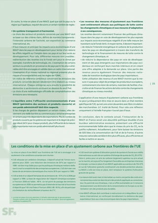 | 25
En outre, la mise en place d’une MACF, quel que soit le pays ou la
région qui l’applique, requiert de suivre un certain nombre de règles :
• Un système transparent et harmonisé.
– Le choix des secteurs et produits concernés par une MACF doit
se baser sur des critères clairs, définis de manière transparente :
l’intensité carbone de l’activité, son exposition au commerce
international, etc.
– Il faut mesurer et anticiper les impacts socio-économiques d’une
MACF dans les pays en développement pour tenter d’en réduire
les effets négatifs sur l’emploi dans ces pays et sur leur accès au
développement. Pour cela, différentes mesures sont possibles :
redistribution des recettes (via le Fonds vert pour le climat par
exemple), transferts de technologie, etc. L’exemption de certains
secteurs ou produits en provenance de pays parmi les plus vulné-
rables doit être envisagée et validée dans un cadre international.
L’exemption d’un niveau national ou régional présente plus de
risques d’incompatibilité avec les règles de l’OMC.	
Un indice de référence ambitieux concernant les émissions des
produits concernés devrait idéalement être élaboré au niveau
international. Chaque entreprise aura ensuite la possibilité de
démontrer si ses émissions se situent en dessous du seuil fixé.
– Le choix d’une méthodologie officielle de comptabilisation des
émissions sera nécessaire.
• L’équilibre entre l’efficacité environnementale d’une
MACF (périmètre des secteurs et produits couverts) et
son poids administratif doit être respecté. 	
Si les charges de gestion dépassent un certain niveau, elles de-
viennentuneréellebarrièreaucommercepourcertainesentreprises
etcertainspaystrèsdépendantsdesexportations.Pluslenombrede
produits couverts par le système est important et le degré de préci-
sion élevé (ACV pour chaque produit), plus l’efficacité de la mesure
sera importante mais son poids administratif plus lourd.
• Les revenus des mesures d’ajustement aux frontières
sont entièrement alloués aux politiques de lutte contre
les changements climatiques et aux mesures d’adaptation
à ses conséquences.
Les recettes devront notamment financer des politiques clima-
tiques dans les pays en voie de développement les plus exposés
aux impacts socio-économiques négatifs d’une telle mesure (en
transitant via le Fonds Vert). A moyen terme, il devient important :
– de réduire l’intensité énergétique et carbone de la production
dans les pays en développement à travers des transferts de
technologie et le financement de mesures de lutte contre le
changement climatique, et
– de réduire la dépendance des pays en voie de développe-
ment et des pays émergents aux importations des pays occi-
dentaux en renforçant leurs marchés intérieurs et en créant
une offre adaptée à la demande sur place. Une partie des
revenus pourra également financer des mesures natio-
nales de transition écologique dans les pays importateurs. 	
Cette utilisation des revenus d’une MACF montre que la me-
sure n’a pas pour objet de protéger les producteurs européens,
contrairement à la vision de certains, mais bien de faciliter, d’ac-
croître et de financer les actions de lutte contre les changements
climatiques au niveau mondial.
L’application d’une mesure d’ajustement carbone aux frontières
ne peut juridiquement être mise en œuvre dans un Etat membre
spécifique de l’UE, qui est une union douanière avec libre circulation
des marchandises. (cf. traité de Rome). Pour cela une réflexion
uniquement à l’échelle française n’aurait pas d’issue.
En conclusion, dans le contexte actuel, l’instauration de la
MACF en France serait une absurdité politique doublée d’une
lourdeur administrative excessive, présentant une efficacité
environnementale faible alors que le niveau du prix du CO2
ne la
justifie nullement. Actuellement, pour faire baisser les émissions
de GES liées à la consommation de l’UE et de la France, d’autres
mesures nationales semblent être plus efficaces, plus efficientes et
faciles à mettre en œuvre.
La mise en place d’une MACF aux frontières de l’UE est à envisager si et
seulement si les conditions suivantes sont réunies :
• L’UE rehausse son ambition climatique. L’objectif actuel de l’Union euro-
péenne pour 2020 – une réduction des émissions de 20 % par rapport à
1990 – est bien trop faible pour que les politiques climatiques mettent réelle-
ment à mal la compétitivité des entreprises européennes. L’UE doit viser une
baisse de ses émissions domestiques d’au moins 30 % par rapport à 1990.
• L’UE se dote d’un objectif de baisse de ses émissions de - 55 % d’ici à 2030 par
rapport à 1990. La base de négociation de l’objectif climatique européen
à l’horizon 2030 est faible : 40 %. Un tel point de passage des émissions
européennes en 2030 ne permettra pas d’atteindre le haut de la fourchette
d’objectifs que l’UE s’est fixée à l’horizon 2050 (- 80 - 95 %), afin de participer
à la limitation du réchauffement à hauteur de 2° C.
• L’UE revoit son système d’allocation gratuit de quotas et d’accès aux crédits
internationaux au sein de son système d’échange de quotas de CO2
(EU-ETS)1
.
Celui-ci, prévu pour un prix du carbone largement supérieur au prix actuel
sur le marché, est aujourd’hui largement favorable aux entreprises intensives
en énergie. La mise en place d’une MACF applicable aux secteurs de l’EU-ETS
en sus de l’allocation gratuite constituerait une double protection abusive.
La MACF, si elle est mise en place, doit remplacer le système d’allocation
gratuite de quotas.
• La mesure doit aussi viser à internaliser au moins une partie des coûts envi-
ronnementaux externes dans les prix des produits appliqués au consomma-
teur. Du point de vue climatique, c’est un effet souhaitable car il s’ensuivra
nécessairement une diminution de la consommation en Europe ou sa réo-
rientation vers des produits plus durables.
• Une MACF efficace doit contribuer à restructurer et à rééquilibrer le com-
merce international, en renforçant durablement la résilience des pays
exportateurs face aux crises économiques dans les pays importateurs.
Les conditions de la mise en place d’un ajustement carbone aux frontières de l’UE
1. La mise en place d’un prix plancher à l’échelle nationale par le gouvernement
français comme celui au Royaume-Uni ou au niveau européen pourrait également
renforcer le système ETS
 