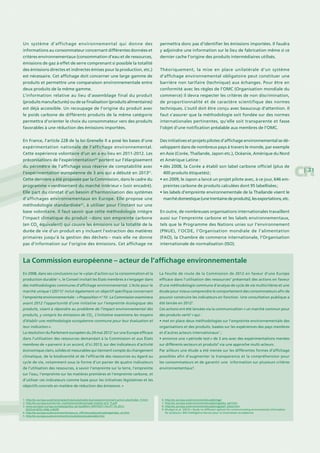 | 33
Un système d’affichage environnemental qui donne des
informations au consommateur concernant différentes données et
critères environnementaux (consommation d’eau et de ressources,
émissions de gaz à effet de serre comprenant si possible la totalité
des émissions directes et indirectes émises pour la production, etc.)
est nécessaire. Cet affichage doit concerner une large gamme de
produits et permettre une comparaison environnementale entre
deux produits de la même gamme.
L’information relative au lieu d’assemblage final du produit
(produits manufacturés) ou de sa finalisation (produits alimentaires)
est déjà accessible. Un recoupage de l’origine du produit avec
le poids carbone de différents produits de la même catégorie
permettra d’orienter le choix du consommateur vers des produits
favorables à une réduction des émissions importées.
En France, l’article 228 de la loi Grenelle II a posé les bases d’une
expérimentation nationale de l’affichage environnemental.
Cette expérience volontaire d’un an a eu lieu en 2011-2012. Les
préconisations de l’expérimentation60
portent sur l’élargissement
du périmètre de l’affichage sous réserve de comptabilité avec
l’expérimentation européenne de 3 ans qui a débuté en 201361
.
Cette dernière a été proposée par la Commission, dans le cadre du
programme « verdissement du marché intérieur » (voir encadré).
Elle part du constat d’un besoin d’harmonisation des systèmes
d’affichages environnementaux en Europe. Elle propose une
méthodologie standardisée62
, à utiliser pour l’instant sur une
base volontaire. Il faut savoir que cette méthodologie intègre
l’impact climatique du produit – donc son empreinte carbone
(en CO2
équivalent) qui couvre les émissions sur la totalité de la
durée de vie d’un produit en y incluant l’extraction des matières
primaires jusqu’à la gestion des déchets – mais elle ne donne
pas d’information sur l’origine des émissions. Cet affichage ne
permettra donc pas d’identifier les émissions importées. Il faudra
y adjoindre une information sur le lieu de fabrication même si ce
dernier cache l’origine des produits intermédiaires utilisés.
Théoriquement, la mise en place unilatérale d’un système
d’affichage environnemental obligatoire peut constituer une
barrière non tarifaire (technique) aux échanges. Pour être en
conformité avec les règles de l’OMC (Organisation mondiale du
commerce) il devra respecter les critères de non discrimination,
de proportionnalité et de caractère scientifique des normes
techniques. L’outil doit être conçu avec beaucoup d’attention. Il
faut s’assurer que la méthodologie soit fondée sur des normes
internationales pertinentes, qu’elle soit transparente et fasse
l’objet d’une notification préalable aux membres de l’OMC.
Des initiatives et projets pilotes d’affichage environnemental se dé-
veloppent dans de nombreux pays à travers le monde, par exemple
en Asie (Corée, Thaïlande, Japon etc.), Océanie, Amérique du Nord
et Amérique Latine :
• dès 2008, la Corée a établi son label carbone officiel (plus de
400 produits étiquetés) ;
• en 2009, le Japon a lancé un projet pilote avec, à ce jour, 646 em-
preintes carbone de produits calculées dont 95 labellisées ;
• les labels d’empreinte environnementale de la Thaïlande visent le
marchédomestique(unetrentainedeproduits),lesexportations,etc.
En outre, de nombreuses organisations internationales travaillent
aussi sur l’empreinte carbone et les labels environnementaux,
tels que le Programme des Nations unies sur l’environnement
(PNUE), l’OCDE, l’Organisation mondiale de l’alimentation
(FAO), la Chambre de commerce internationale, l’Organisation
internationale de normalisation (ISO).
En 2008, dans ses conclusions sur le « plan d’action sur la consommation et la
production durable1
 », le Conseil invitait les Etats membres à s’engager dans
des méthodologies communes d’affichage environnemental. L’Acte pour le
marché unique I (2011)2
inclut également un objectif spécifique concernant
l’empreinte environnementale : « Proposition n° 10 : La Commission examinera
avant 2012 l’opportunité d’une initiative sur l’empreinte écologique des
produits, visant à répondre au problème de l’impact environnemental des
produits, y compris les émissions de CO2
. L’initiative examinera les moyens
d’établir une méthodologie européenne commune pour leur évaluation et
leur indication ».
La résolution du Parlement européen du 24 mai 20123
sur une Europe efficace
dans l’utilisation des ressources demandait à la Commission et aux États
membres de « parvenir à un accord, d’ici 2013, sur des indicateurs d’activité
économique clairs, solides et mesurables qui tiennent compte du changement
climatique, de la biodiversité et de l’efficacité des ressources eu égard au
cycle de vie, notamment sous la forme d’un panier de quatre indicateurs
de l’utilisation des ressources, à savoir l’empreinte sur la terre, l’empreinte
sur l’eau, l’empreinte sur les matières premières et l’empreinte carbone, et
d’utiliser ces indicateurs comme base pour les initiatives législatives et les
objectifs concrets en matière de réduction des émissions. »
La Feuille de route de la Commission de 2012 en faveur d’une Europe
efficace dans l’utilisation des ressources4
présentait des actions en faveur
d’une méthodologie commune d’analyse de cycle de vie multicritères et une
étude pour mieux comprendre le comportement des consommateurs afin de
pouvoir construire les indicateurs en fonction. Une consultation publique a
été lancée en 20125
.
Ces actions ont été lancées via la communication « un marché commun pour
des produits verts6
 »qui :
• met en place deux méthodologies sur l’empreinte environnementale des
organisations et des produits, basées sur les expériences des pays membres
et d’autres acteurs internationaux7
 ;
• annonce une « période test » de 3 ans avec des expérimentations menées
sur différents secteurs et produits8
via une approche multi-acteurs.
Par ailleurs une étude a été menée sur les différentes formes d’affichage
possibles afin d’augmenter la transparence et la compréhension pour
les consommateurs et de garantir une information sur plusieurs critères
environnementaux9
.
La Commission européenne – acteur de l’affichage environnementale
1. http://ec.europa.eu/enterprise/policies/sustainable-business/environment-action-plan/index_fr.htm
2. http://ec.europa.eu/internal_market/smact/docs/single-market-act2_fr.pdf
3. www.europarl.europa.eu/sides/getDoc.do?pubRef=-//EP//TEXT+TA+P7-TA-2012-
0223+0+DOC+XML+V0//FR
4. http://ec.europa.eu/environment/resource_efficiency/about/roadmap/index_en.htm
5. http://ec.europa.eu/environment/consultations/sustainable.htm
6. http://ec.europa.eu/environment/eussd/smgp/
7. http://ec.europa.eu/environment/eussd/smgp/dev_pef.htm
8. http://ec.europa.eu/environment/eussd/smgp/pef_pilots.htm
9. Mudgal et al. (2012) « Study on different options for communicating environmental information
for products » BIO Intelligence Service pour la Commisison européenne
 