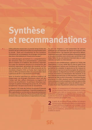 4 | Cette publication dresse dans un premier temps le bilan des
émissionsdegazàeffetdeserreliéesàlaconsommation dans
le monde : quels sont actuellement les flux mondiaux
d’émissions qui accompagnent les échanges commerciaux
(des biens intermédiaires et finaux) entre les pays ?
Les méthodologies permettant la « comptabilisation
des émissions liées à la consommation » présentées
dans le chapitre 1 / I (l’addition des émissions importées
d’un pays aux émissions directes et la soustraction des
émissions exportées), permettent de visualiser ces flux
qui représentaient, en 2010, 28  % des émissions de CO2
mondiales (chapitre 1 / II). La France était importatrice
nette en 2010, ses émissions liées à la consommation étant
supérieures de 45  % à ses émissions territoriales.
Selon la situation spécifique du commerce extérieur de
chaque pays, ces échanges d’émissions créent soit des
« fuites » soit des « afflux » d’émissions. Le chapitre 1 / III
montre qu’actuellement, la politique climatique (par
exemple le système d’échange de quotas CO2
de l’Union
européenne) n’est pas la source de ces mouvements.
Le chapitre 1 / IV traite des facteurs structurels (l’intensité
carbone du système énergétique, l’intensité énergétique du
PIB, la spécialisation commerciale sur des produits présentant
un contenu en CO2
élevé) qui influencent le poids relatif des
émissions liées aux importations et exportations d’un pays.
Au sein du chapitre  2, sont présentées les options
politiques qui permettraient de réduire les émissions liées
à la consommation. Ces mesures font aujourd’hui défaut,
notammentparcequel’opinionpublique,lesparlementaires
et les administrations sont encore peu sensibilisés à cet
enjeu. Selon les cas, ces mesures s’inscrivent dans un cadre
national, européen ou international.
La mesure la plus emblématique, agissant sur l’enjeu des
importations, à ce jour réside dans la mise en place d’une
taxe d’ajustement carbone aux frontières de l’Europe qui
permettrait de compléter le signal prix du CO2
instauré en
France et en Europe (via le marché européen du carbone et
la taxe carbone). Ce dispositif pourrait être complété par des
mesures d’incitation à la relocalisation des industries. Si ces
deux mesures peuvent jouer un rôle important, ce document
démontre qu’elles ne sont ni les seules, ni forcément les plus
prioritaires. En effet, plusieurs autres mesures semblent
moinscoûteusesetmoinscomplexesàmettreenplaceetelles
devraient être envisagées avant même de réfléchir à la mise
en place d’une taxe d’ajustement carbone aux frontières :
Assurer la transparence et l’information publique
sur nos émissions liées à la consommation au niveau
français puis, dans un second temps, européen. La
publication pédagogique et régulière (par exemple bian-
nuelle) de l’évolution de notre empreinte carbone totale
serait un premier pas (chapitre 1 / I).
A partir de ces bilans officiels, élaborer un scénario
de diminution des émissions liées à la consommation
(chapitre 2 / I) accompagné par une stratégie « climat
et consommation » à l’échelle nationale dans un premier
temps, puis européenne, présentant des mesures et outils
à mettre en œuvre.
Synthèse
et recommandations
2
1
 