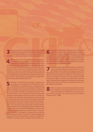 | 5
Agir en faveur d’un accord climatique international
ambitieux qui représente évidemment la solution la
moins facile à atteindre mais aussi la plus inclusive en
termes de couverture des émissions visées (chapitre 2 / II.1.A).
Réduirelesémissionsdestransportsmaritimeetaérien :
les émissions de ces secteurs sont en croissance et
échappent aux règles de comptabilisation internatio-
nales des émissions issues du protocole de Kyoto. L’absence
de taxation des carburants utilisés dans les transports inter-
nationaux réduit aujourd’hui artificiellement le coût de ces
transports et donc celui des produits importés. Taxer ces
carburants permettrait de limiter les effets indésirables tels
que la délocalisation des différentes étapes de fabrication
d’un produit. Ceci suppose une révision des accords inter-
nationaux existants (chapitre 2 / II.1.B).
Adopter des politiques publiques agissant sur
les modes et les volumes de consommation (cha-
pitre 2 / II.2.D). Ces politiques sont nécessaires pour
réduire les émissions liées à la consommation. Il est essentiel
d’avoir une réflexion à la fois sur la façon dont on consomme
et sur la nécessaire sobriété vers laquelle nous devons rapi-
dement évoluer. Il est nécessaire de mettre en place des
politiques transversales qui visent d’une part à réorienter le
choix des consommateurs vers des produits moins intensifs
en émissions de gaz à effet de serre (notamment importées)
et, d’autre part, à ouvrir de nouveaux marchés pour des pro-
duits efficaces et sobres en carbone. Parmi les voies à favo-
riser : l’éco-conception des produits (par exemple intégra-
tion de matériaux moins émetteurs de gaz à effet de serre),
l’étiquetage environnemental obligatoire, la lutte contre
l’obsolescence programmée, l’assurance de la « réparabi-
lité », l’incitation au réemploi, la limitation de la publicité
dans les espaces publics, la réduction des gaspillages (à la
production et à la consommation), la prise en compte d’un
critère de « contenu carbone » dans les achats publics, etc.
Promouvoir l’efficacité énergétique du secteur indus-
triel et l’utilisation des énergies renouvelables, en
France, en Europe et dans les pays tiers. Le transport
international ne représente en effet qu’une faible partie des
émissions incorporées dans les produits importés. Il est essen-
tield’agirégalementsurlesprocédésdeproduction,enFrance
biensûr,maisaussiàl’étranger(chapitres2 / II.1.C)afindedimi-
nuer les émissions par unité de produit.
Identifier dans le détail quels produits se cachent der-
rière les quantités d’émissions importées en France et
développer des stratégies spécifiques de réduction
des émissions selon les produits (chapitre 2 / II.2.D). Parmi les
postes les plus importants, on retrouve : les produits agri-
coles et l’industrie alimentaire (16  % des émissions nettes
importées en 2007), le secteur automobile (hors émissions
liées à l’utilisation) et la catégorie des travaux de construction
(bâtiment et travaux publics) qui représentent chacun 8 %
des émissions importées.
Mettre en place une mesure d’ajustement carbone
aux frontières de l’Europe dans le cas d’une poli-
tique climatique plus ambitieuse au niveau euro-
péen avec notamment un signal prix du CO2
renforcé
(chapitre 2 / II.1.C).
3
4
5
6
7
8
 