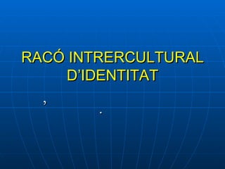 RACÓ INTRERCULTURAL D’IDENTITAT ’     