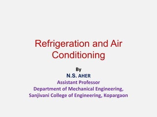 Refrigeration and Air
Conditioning
By
N.S. AHER
Assistant Professor
Department of Mechanical Engineering,
Sanjivani College of Engineering, Kopargaon
 
