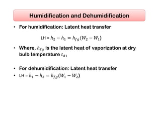 • For humidification: Latent heat transfer
• Where, ℎ is the latent heat of vaporization at dry
bulb temperature 𝑡
• For dehumidification: Latent heat transfer
• LH = ℎ ℎ ℎ 𝑊 𝑊 )
Humidification and Dehumidification
LH = ℎ ℎ ℎ 𝑊 𝑊 )
 