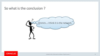 Copyright © 2017, Oracle and/or its affiliates. All rights reserved. |
So what is the conclusion ?
34
Hmmm….I think it is the network.
 