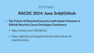 だけではなく
RACDC%2014:%June%3rd@Github
• The$Future$Of$Reac.veCocoa$by$Jus.n$Spahr9Summers$•$
GitHub$Reac.ve$Cocoa$Developer$Conference
• h#p://vimeo.com/98100163
• h#ps://github.com/jspahrsummers/the<future<of<
reac>vecocoa
 