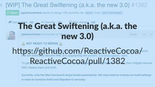 The$Great$Swi,ening$(a.k.a.$the$
new$3.0)
h"ps://github.com/Reac3veCocoa/
Reac3veCocoa/pull/1382
 
