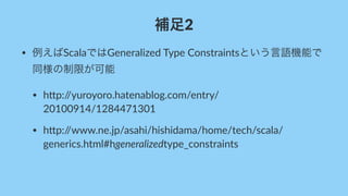 補足2
• 例えばScalaではGeneralized-Type-Constraintsという言語機能で
同様の制限が可能
• h6p://yuroyoro.hatenablog.com/entry/
20100914/1284471301
• h6p://www.ne.jp/asahi/hishidama/home/tech/scala/
generics.html#hgeneralizedtype_constraints
 