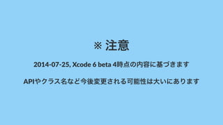※!注意
2014%07%25,)Xcode)6)beta)4時点の内容に基づきます
APIやクラス名など今後変更される可能性は大いにあります
 
