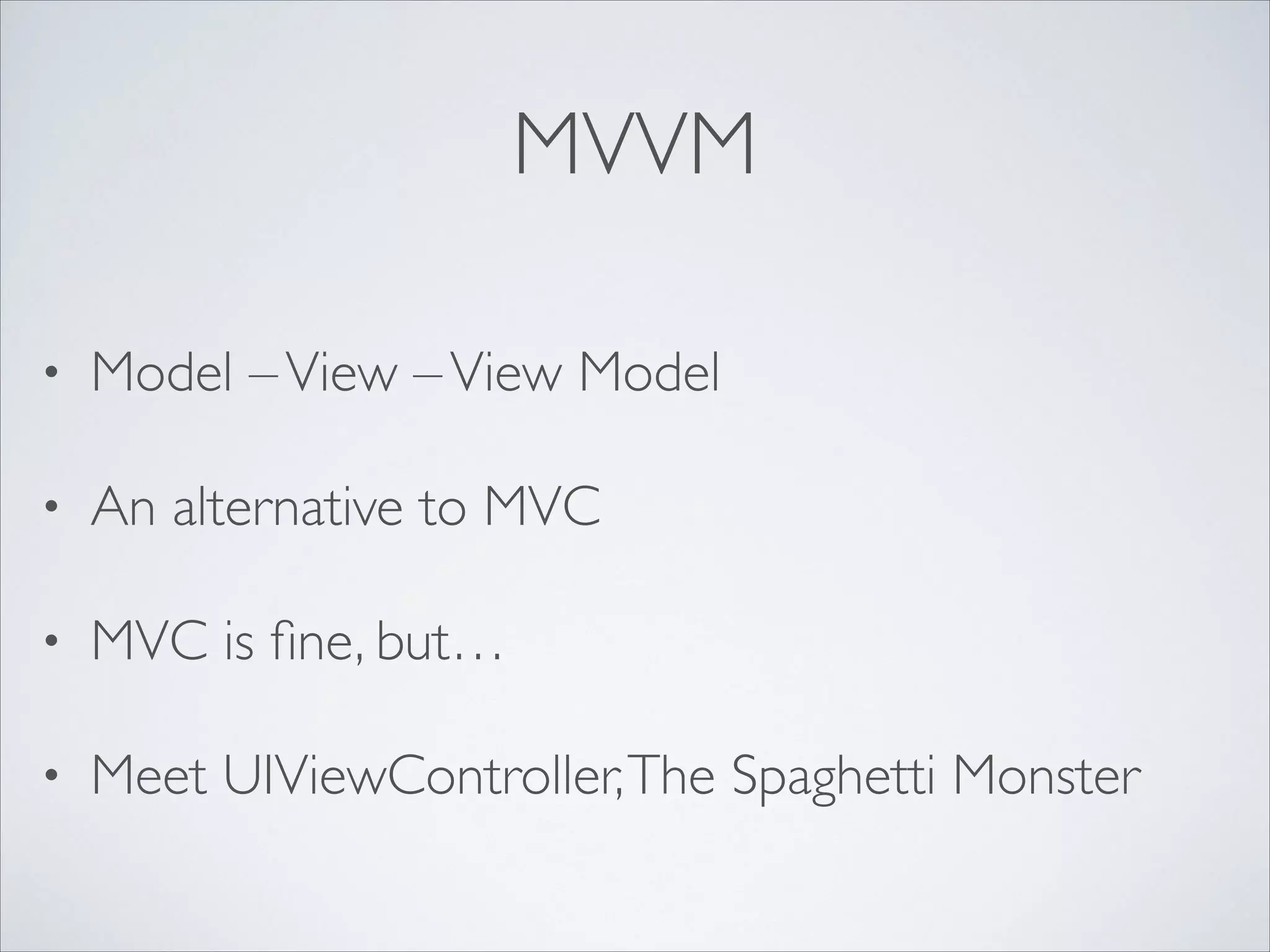MVVM
•

Model – View – View Model	


•

An alternative to MVC	


•

MVC is ﬁne, but…	


•

Meet UIViewController, The Spaghetti Monster

 
