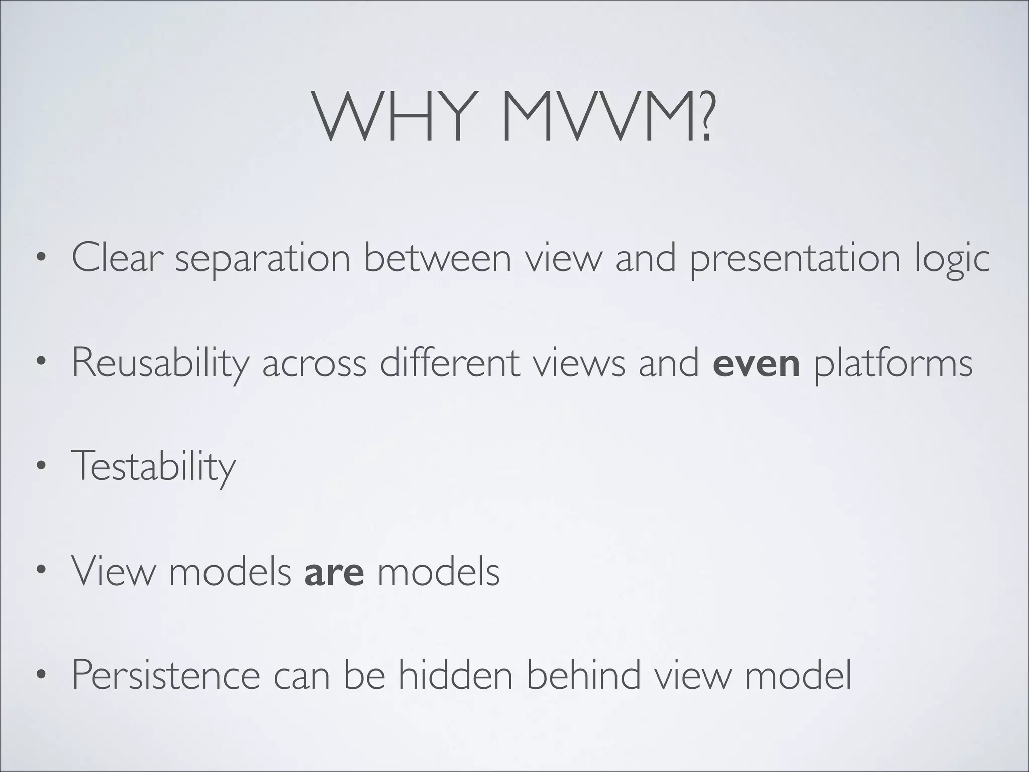 WHY MVVM?
•

Clear separation between view and presentation logiс	


•

Reusability across different views and even platforms	


•

Testability	


•

View models are models	


•

Persistence can be hidden behind view model

 