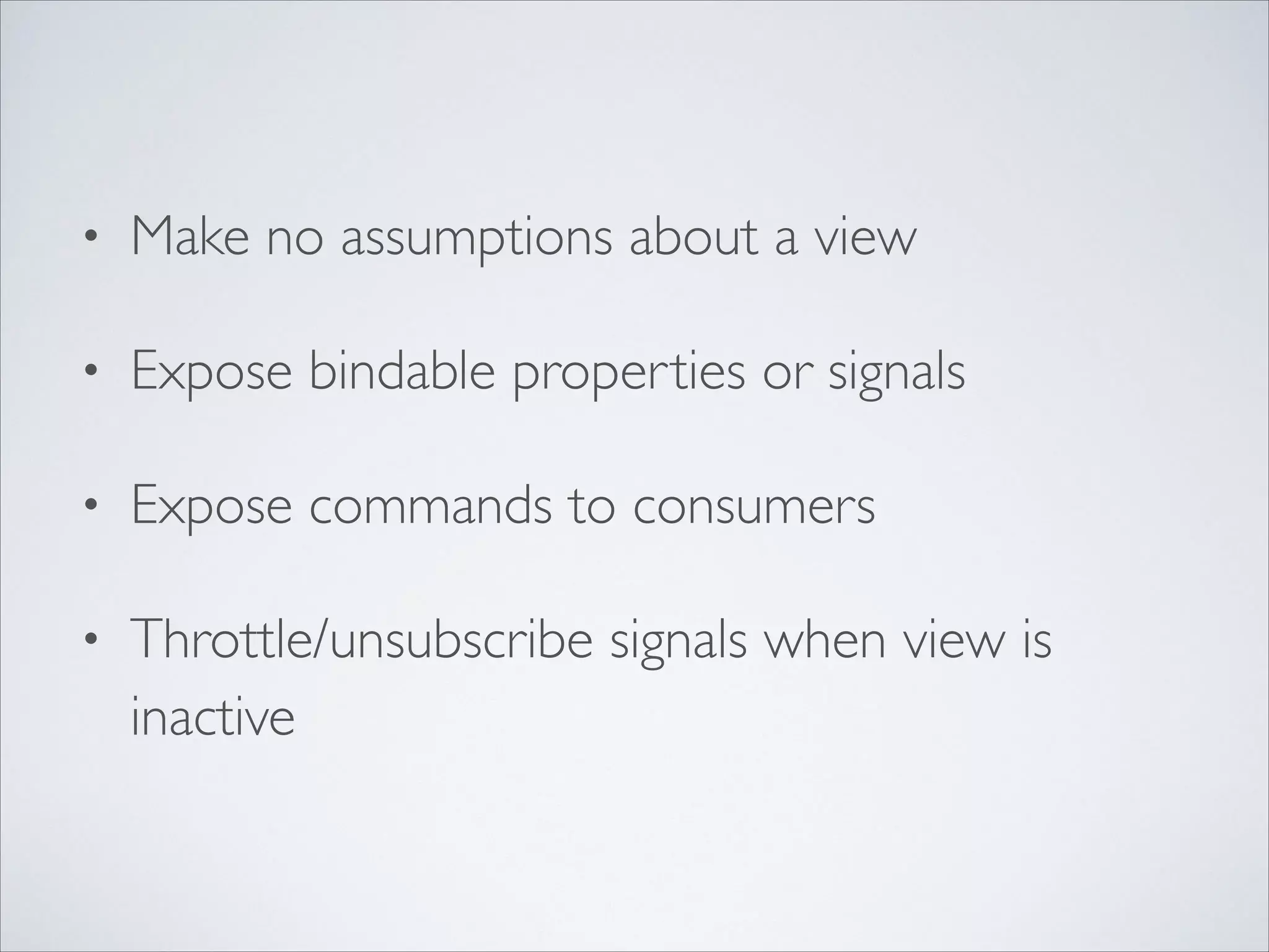 •

Make no assumptions about a view	


•

Expose bindable properties or signals	


•

Expose commands to consumers	


•

Throttle/unsubscribe signals when view is
inactive

 