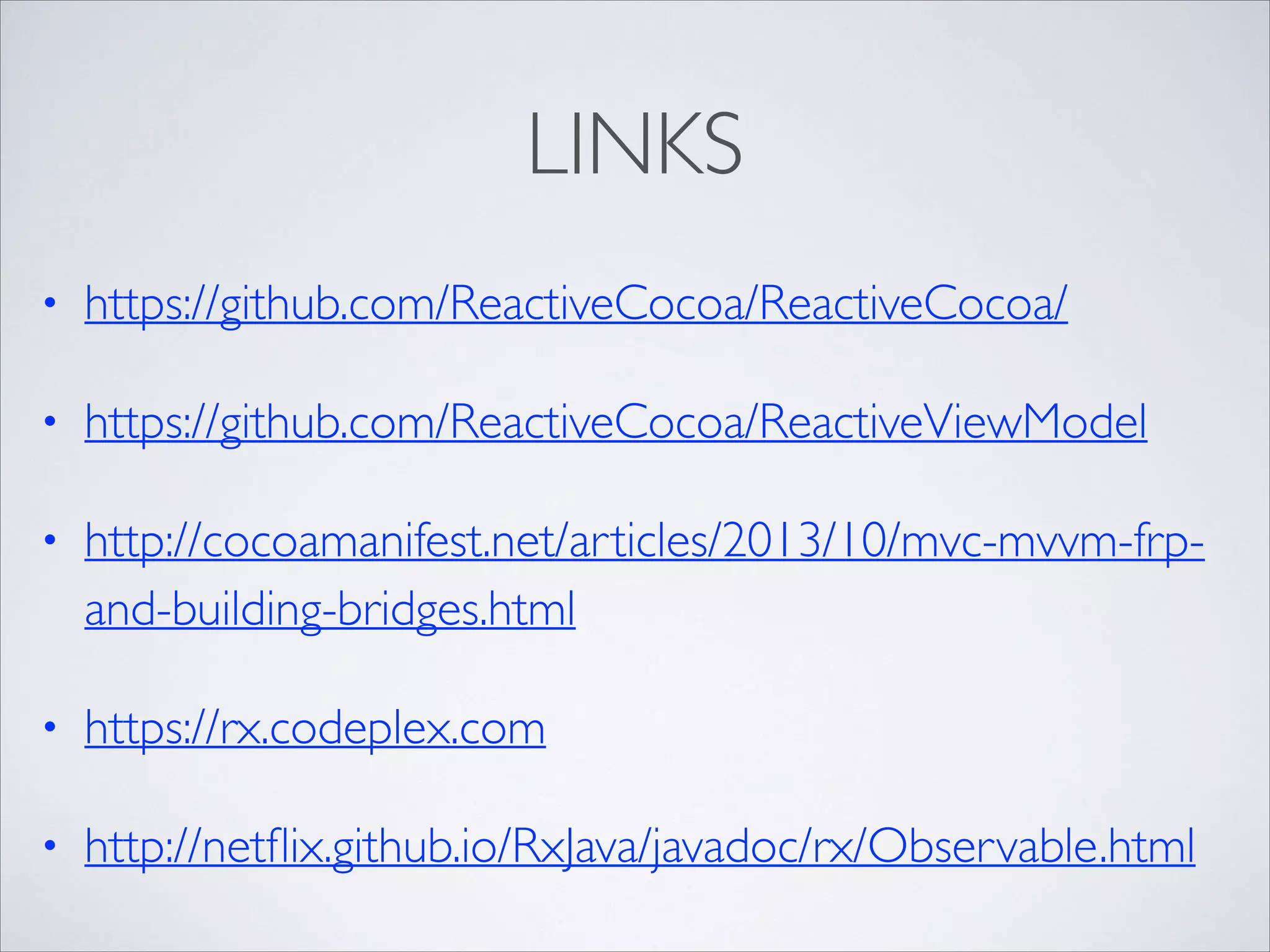 LINKS
•

https://github.com/ReactiveCocoa/ReactiveCocoa/	


•

https://github.com/ReactiveCocoa/ReactiveViewModel	


•

http://cocoamanifest.net/articles/2013/10/mvc-mvvm-frpand-building-bridges.html	


•

https://rx.codeplex.com	


•

http://netﬂix.github.io/RxJava/javadoc/rx/Observable.html

 