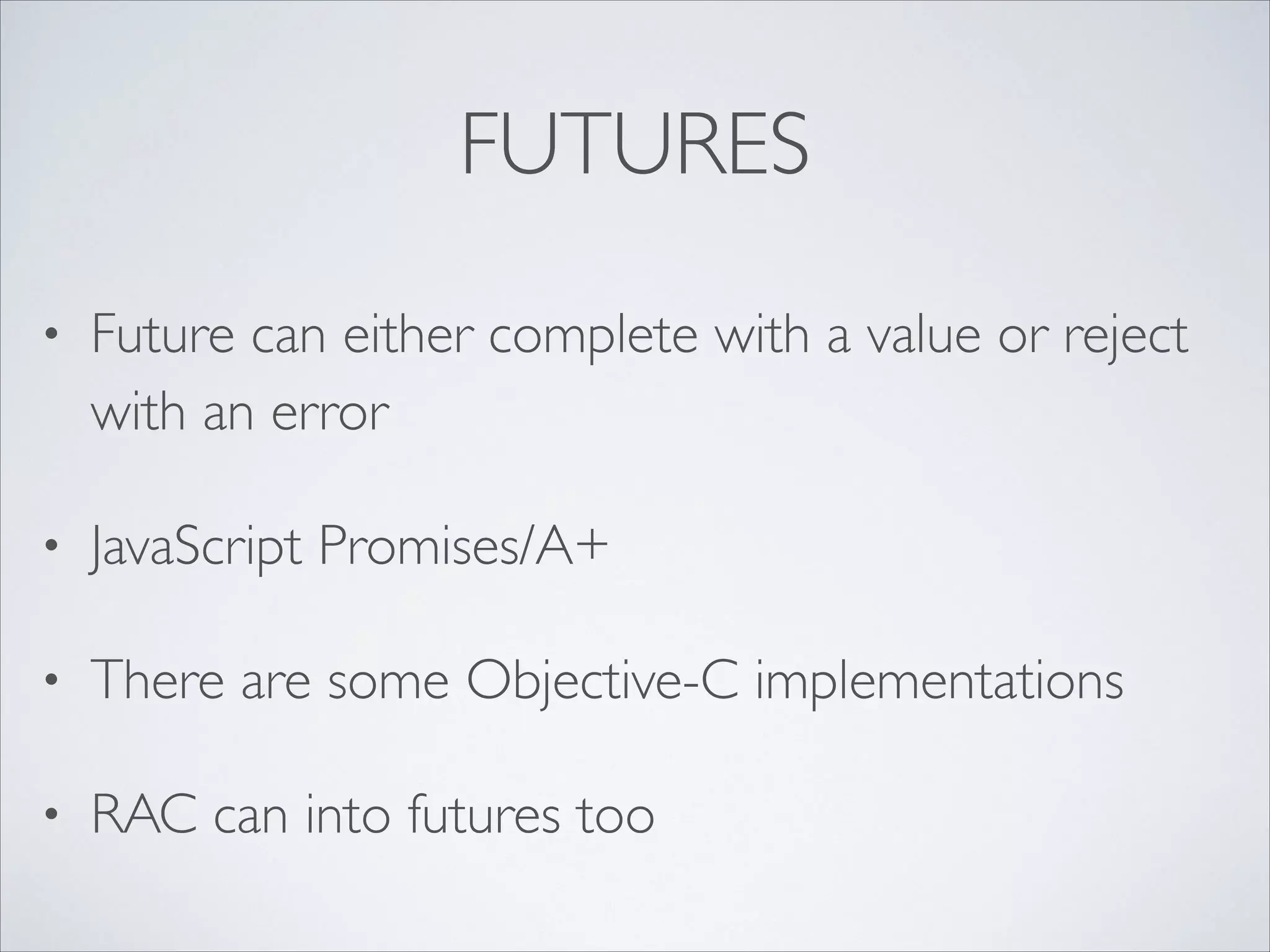 FUTURES
•

Future can either complete with a value or reject
with an error	


•

JavaScript Promises/A+	


•

There are some Objective-C implementations	


•

RAC can into futures too

 