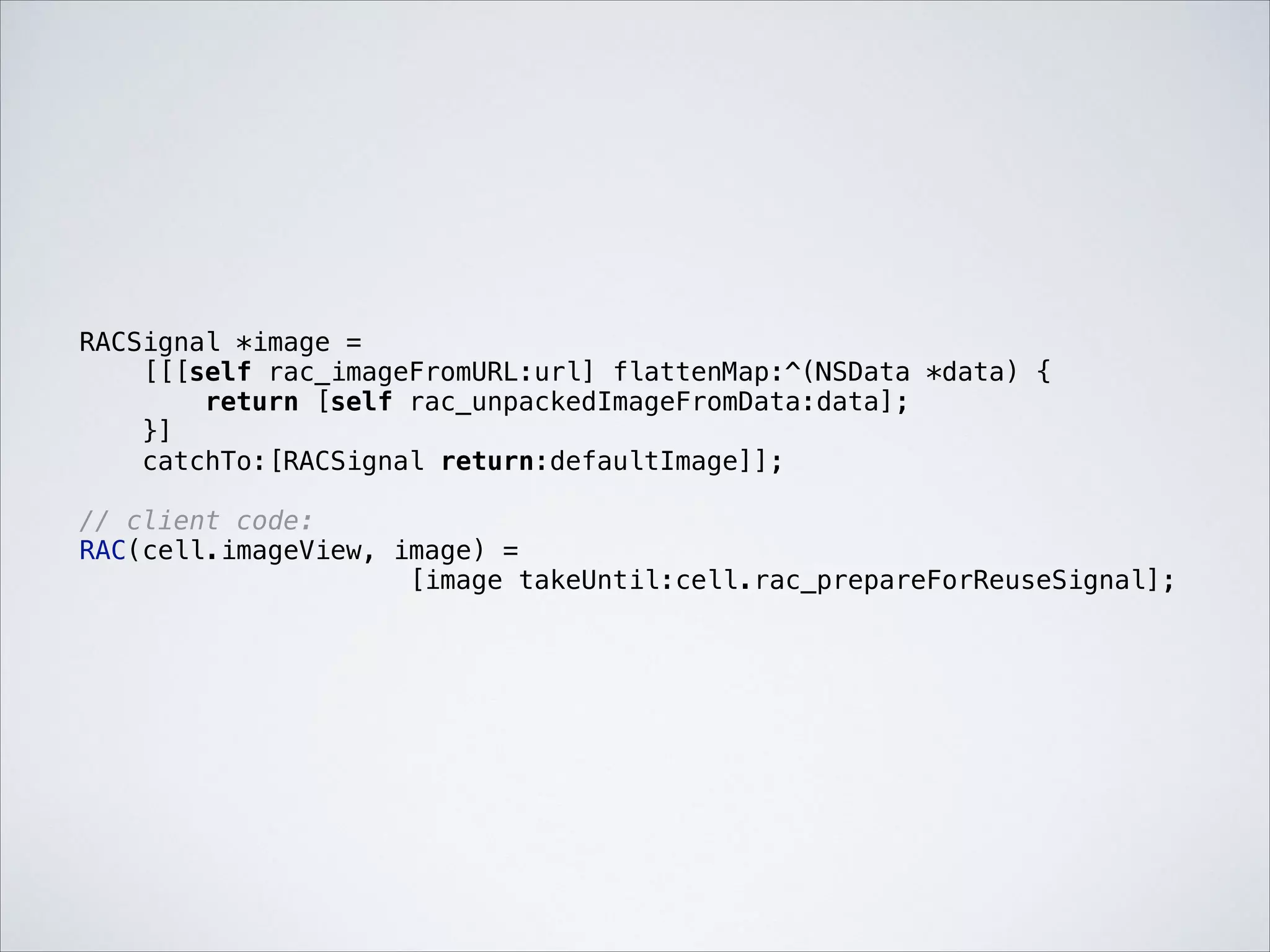 RACSignal *image =
[[[self rac_imageFromURL:url] flattenMap:^(NSData *data) {
return [self rac_unpackedImageFromData:data];
}]
catchTo:[RACSignal return:defaultImage]];

!

// client code:
RAC(cell.imageView, image) =
[image takeUntil:cell.rac_prepareForReuseSignal];

 