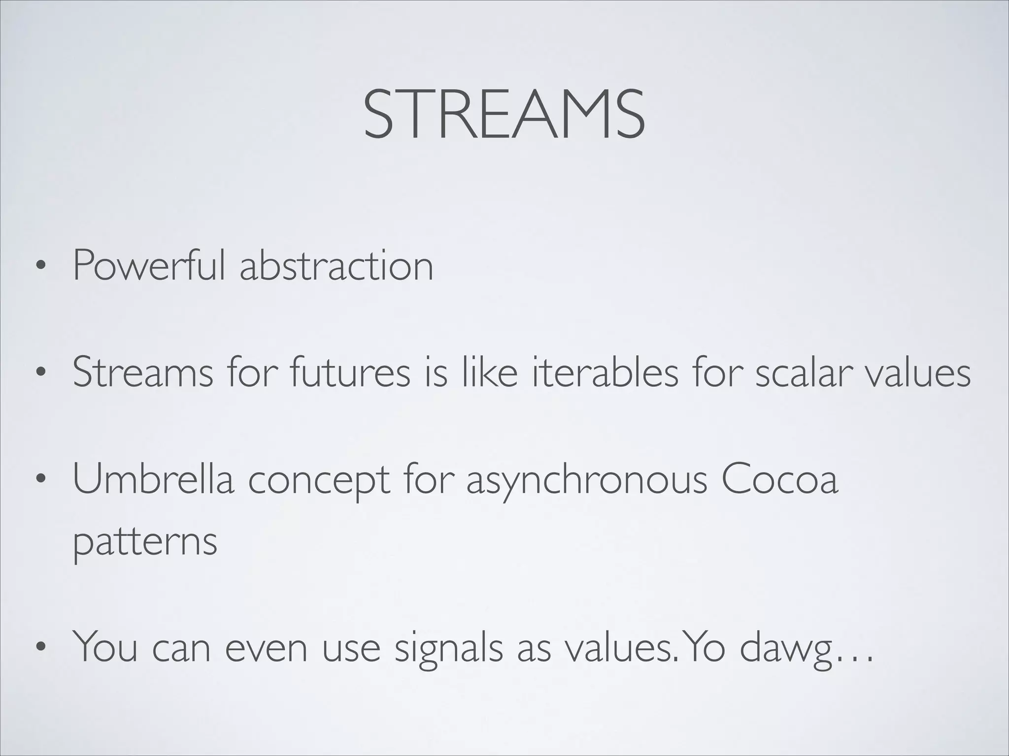 STREAMS
•

Powerful abstraction	


•

Streams for futures is like iterables for scalar values	


•

Umbrella concept for asynchronous Cocoa
patterns	


•

You can even use signals as values. Yo dawg…

 