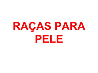 RAÇAS PARA
PELE
 