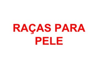 RAÇAS PARA
PELE
 