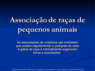 Associação de raças de pequenos animais As associações de criadores são entidades que podem regulamentar o pedigree de cães e gatos de raça e normalmente organizam feiras e exposições.  