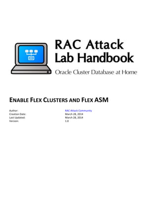  
	
  
	
  
	
  
	
  
	
  
ENABLE	
  FLEX	
  CLUSTERS	
  AND	
  FLEX	
  ASM	
  
	
  
Author:	
   RAC	
  Attack	
  Community	
  
Creation	
  Date:	
   March	
  29,	
  2014	
  
Last	
  Updated:	
   March	
  31,	
  2014	
  
Version:	
   1.2	
  
	
  
	
   	
  
 