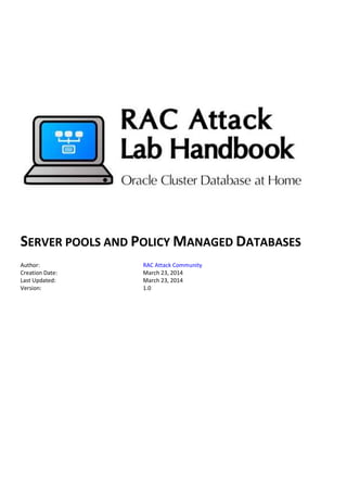 SERVER POOLS AND POLICY MANAGED DATABASES
Author: RAC Attack Community
Creation Date: March 23, 2014
Last Updated: March 23, 2014
Version: 1.0
 