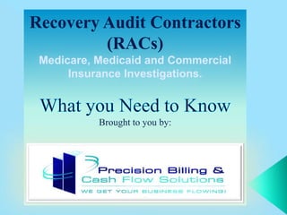 Recovery Audit Contractors (RACs) Medicare, Medicaid and Commercial Insurance Investigations.  What you Need to Know Brought to you by: 