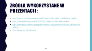 ŹRÓDŁA WYKORZYSTANE W
PREZENTACJI :
• http://www.drewniana.malopolska.pl/?page=obiekty&id=161&action=gallery
• https://pl.wikipedia.org/wiki/Rac%C5%82awice_(powiat_krakowski)=
• http://www.jerzmanowice-przeginia.pl/index.php/gmina/rys-historyczny/historia-
raclawic
• https://www.google.pl/maps
WSB
 