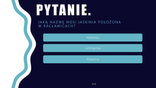 PYTANIE.
J A K Ą N A Z W Ę N O S I J A S K I N I A P O Ł O Ż O N A
W R A C Ł AW I C A C H ?
WSB
Niebieska
Grzmiączka
Potworna
 
