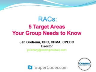 RACs: 5 Target Areas Your Group Needs to Know Jen Godreau, CPC, CPMA, CPEDC Director jenniferg@codinginstitute.com 