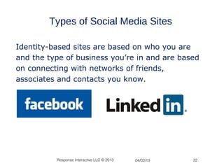 Types of Social Media Sites

Identity-based sites are based on who you are
and the type of business you’re in and are based
on connecting with networks of friends,
associates and contacts you know.




          Response Interactive LLC © 2013   04/02/13   22
 