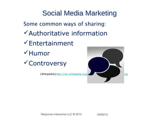 Social Media Marketing
Some common ways of sharing:
Authoritative information
Entertainment
Humor
Controversy
     (Wikipedia)http://en.wikipedia.org/wiki/Social_media_marketing




     Response Interactive LLC © 2013         04/02/13
 