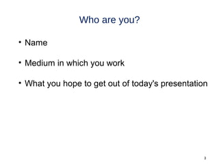 Who are you?

• Name

• Medium in which you work

• What you hope to get out of today's presentation




                                                 3
 