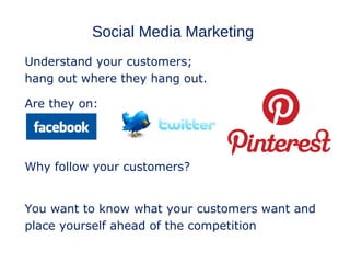 Social Media Marketing
Understand your customers;
hang out where they hang out.

Are they on:




Why follow your customers?


You want to know what your customers want and
place yourself ahead of the competition
 